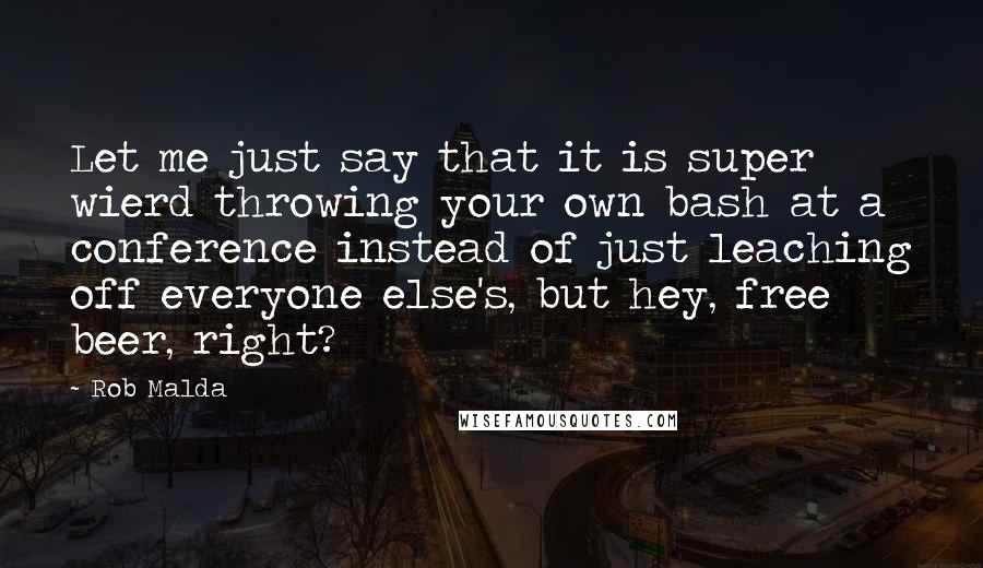 Rob Malda Quotes: Let me just say that it is super wierd throwing your own bash at a conference instead of just leaching off everyone else's, but hey, free beer, right?
