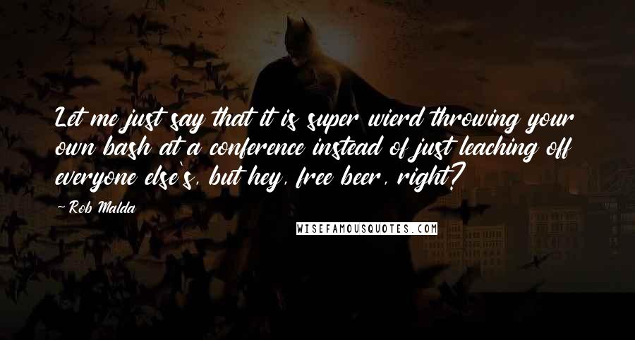 Rob Malda Quotes: Let me just say that it is super wierd throwing your own bash at a conference instead of just leaching off everyone else's, but hey, free beer, right?