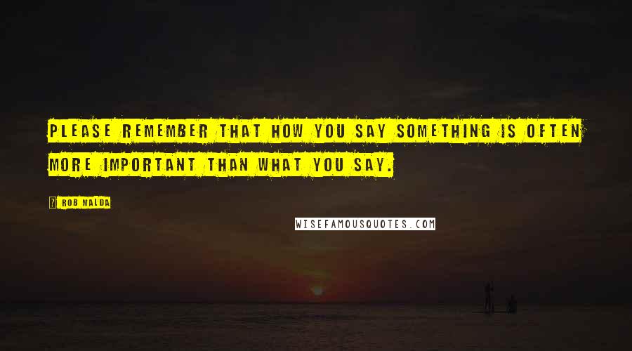 Rob Malda Quotes: Please remember that how you say something is often more important than what you say.