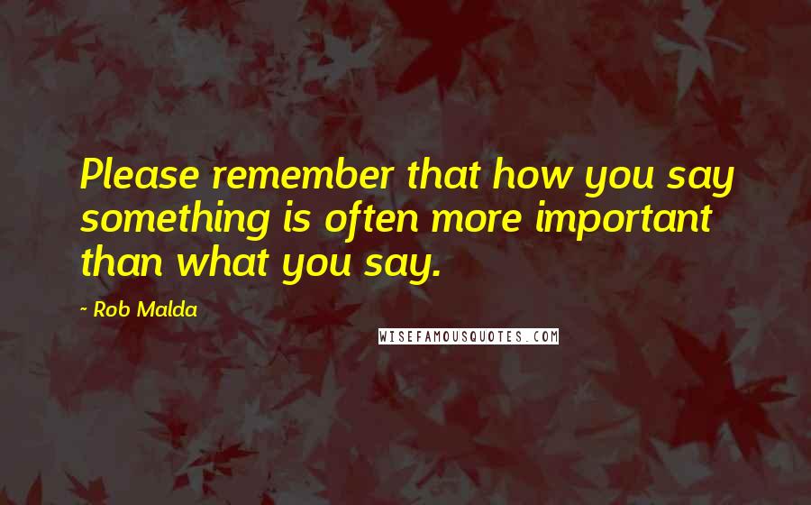 Rob Malda Quotes: Please remember that how you say something is often more important than what you say.