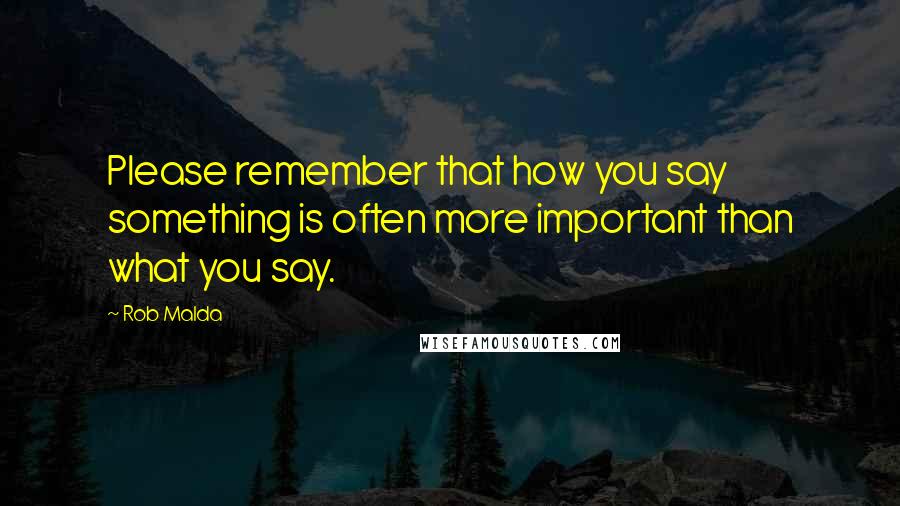 Rob Malda Quotes: Please remember that how you say something is often more important than what you say.