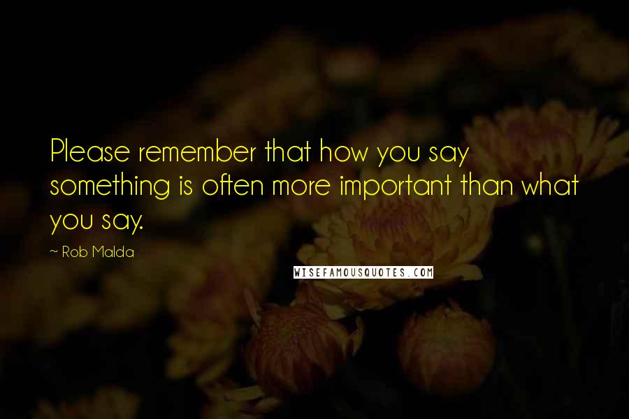 Rob Malda Quotes: Please remember that how you say something is often more important than what you say.