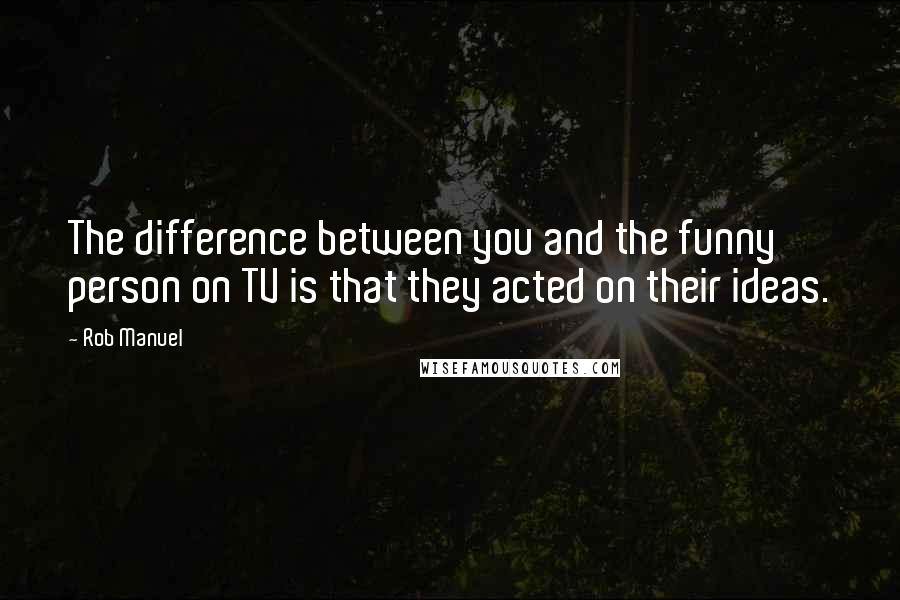 Rob Manuel Quotes: The difference between you and the funny person on TV is that they acted on their ideas.