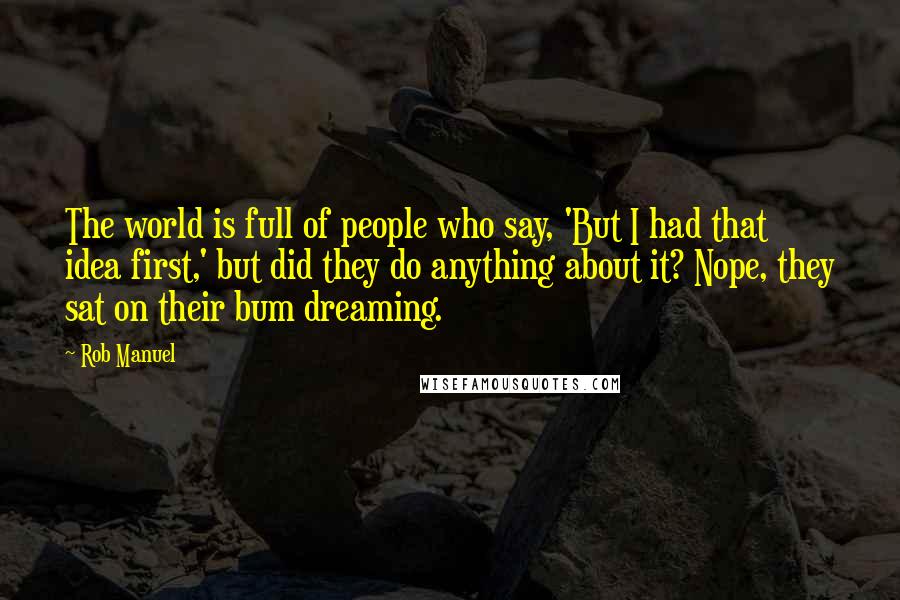 Rob Manuel Quotes: The world is full of people who say, 'But I had that idea first,' but did they do anything about it? Nope, they sat on their bum dreaming.