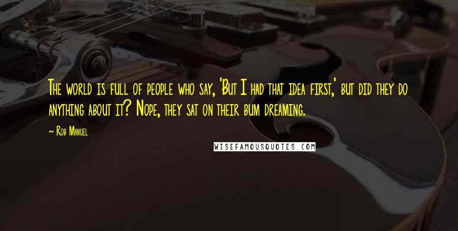 Rob Manuel Quotes: The world is full of people who say, 'But I had that idea first,' but did they do anything about it? Nope, they sat on their bum dreaming.