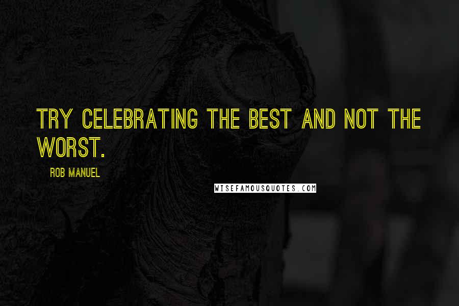 Rob Manuel Quotes: Try celebrating the best and not the worst.
