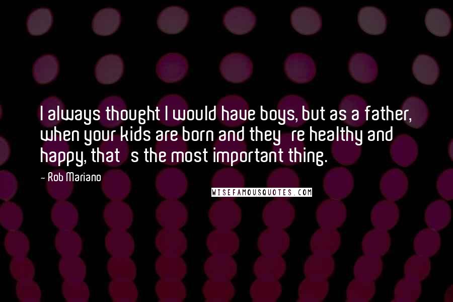 Rob Mariano Quotes: I always thought I would have boys, but as a father, when your kids are born and they're healthy and happy, that's the most important thing.