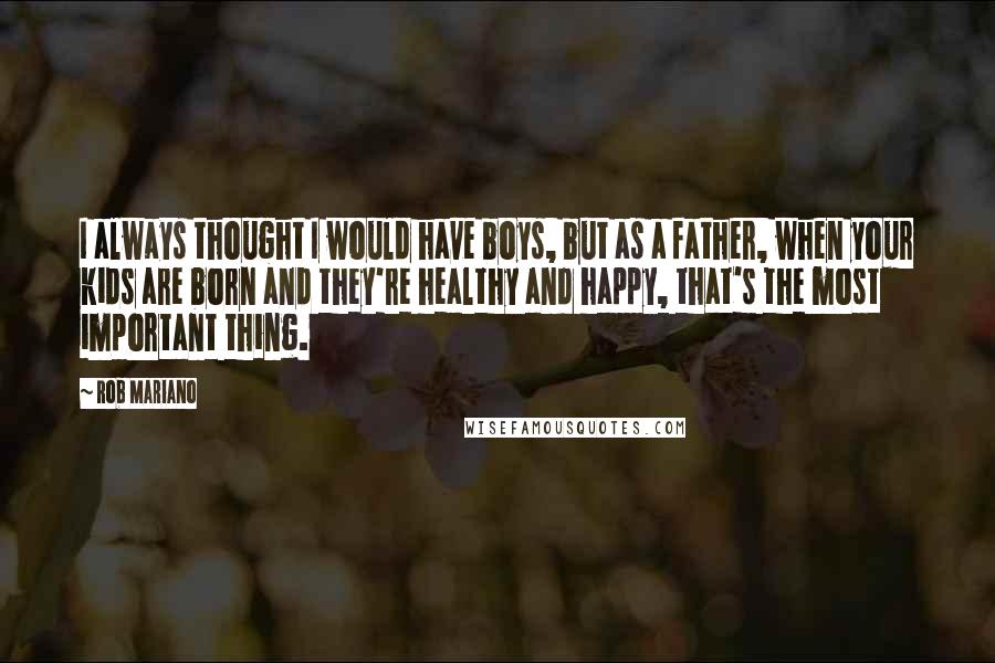 Rob Mariano Quotes: I always thought I would have boys, but as a father, when your kids are born and they're healthy and happy, that's the most important thing.