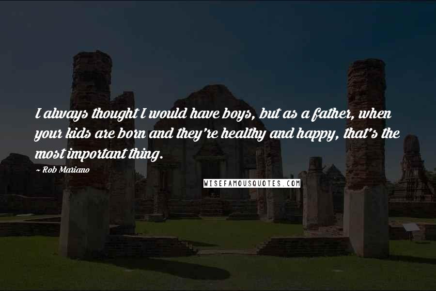 Rob Mariano Quotes: I always thought I would have boys, but as a father, when your kids are born and they're healthy and happy, that's the most important thing.