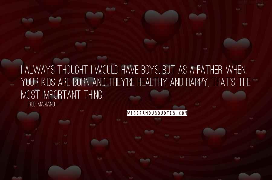 Rob Mariano Quotes: I always thought I would have boys, but as a father, when your kids are born and they're healthy and happy, that's the most important thing.