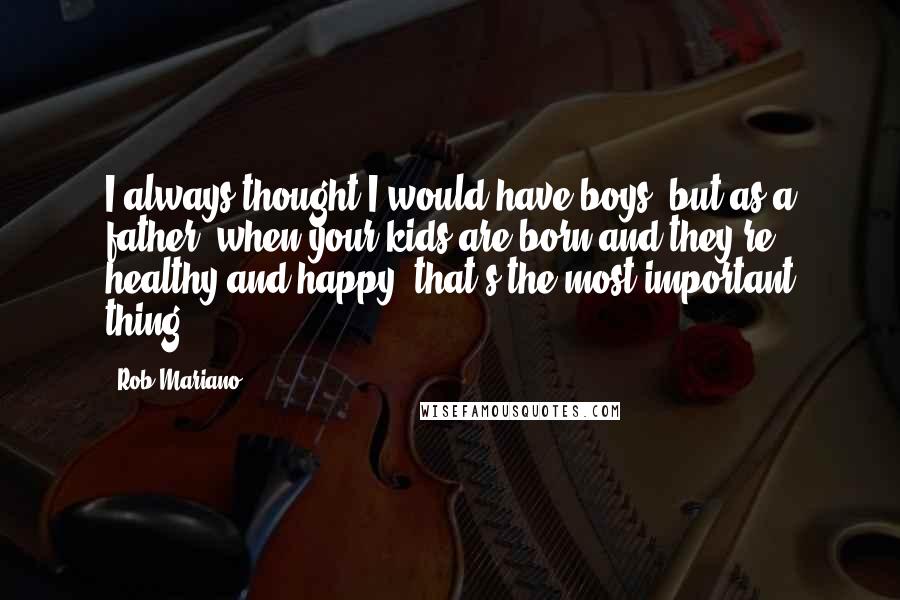 Rob Mariano Quotes: I always thought I would have boys, but as a father, when your kids are born and they're healthy and happy, that's the most important thing.