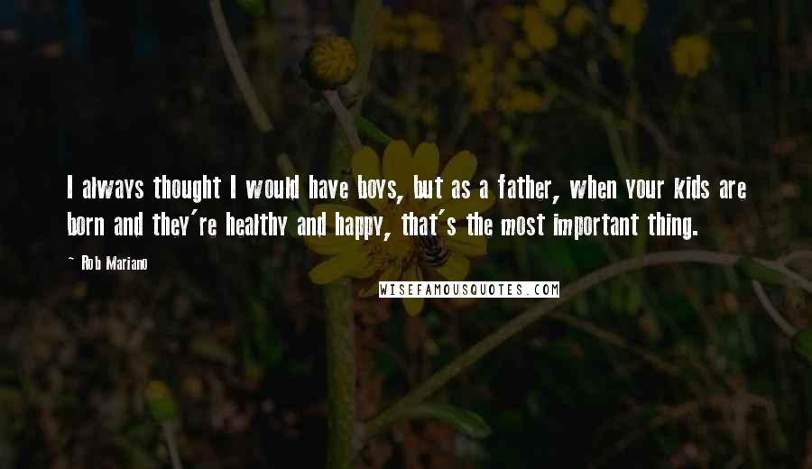 Rob Mariano Quotes: I always thought I would have boys, but as a father, when your kids are born and they're healthy and happy, that's the most important thing.