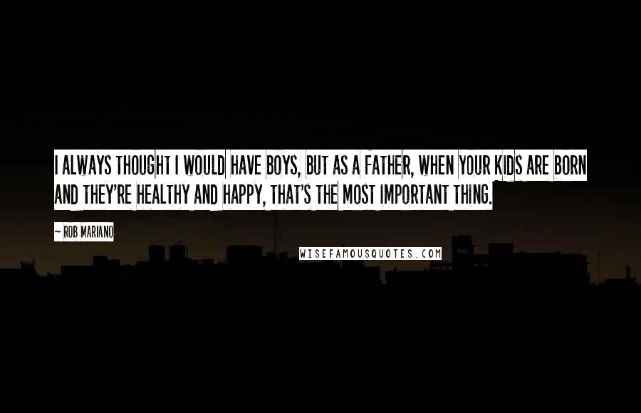 Rob Mariano Quotes: I always thought I would have boys, but as a father, when your kids are born and they're healthy and happy, that's the most important thing.