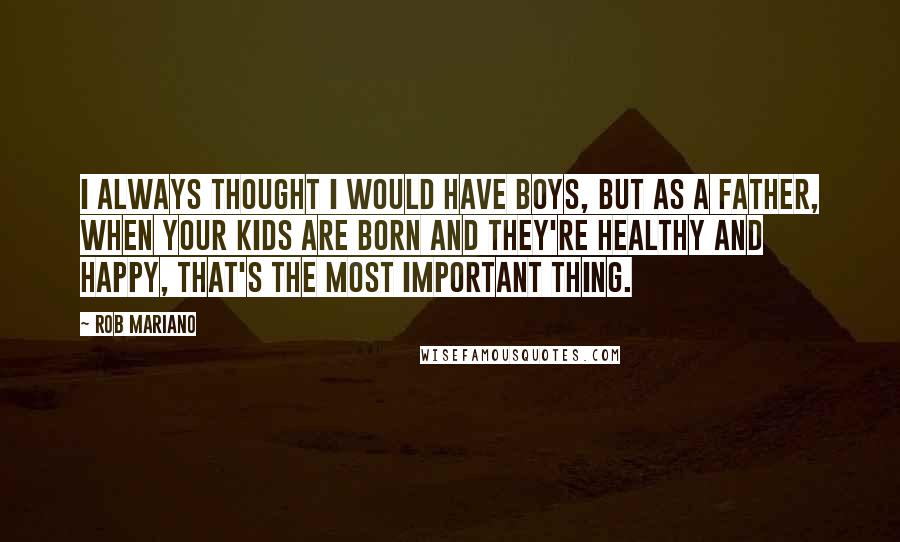 Rob Mariano Quotes: I always thought I would have boys, but as a father, when your kids are born and they're healthy and happy, that's the most important thing.