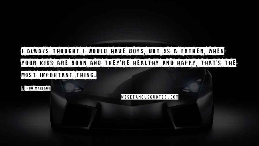 Rob Mariano Quotes: I always thought I would have boys, but as a father, when your kids are born and they're healthy and happy, that's the most important thing.