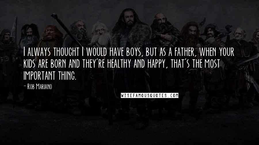 Rob Mariano Quotes: I always thought I would have boys, but as a father, when your kids are born and they're healthy and happy, that's the most important thing.