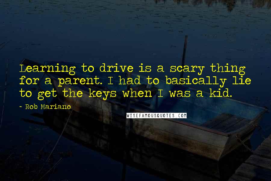 Rob Mariano Quotes: Learning to drive is a scary thing for a parent. I had to basically lie to get the keys when I was a kid.