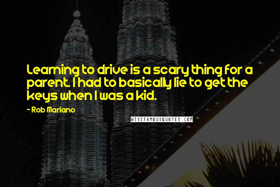 Rob Mariano Quotes: Learning to drive is a scary thing for a parent. I had to basically lie to get the keys when I was a kid.