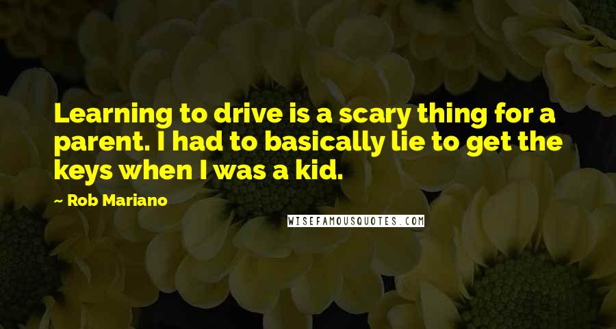 Rob Mariano Quotes: Learning to drive is a scary thing for a parent. I had to basically lie to get the keys when I was a kid.