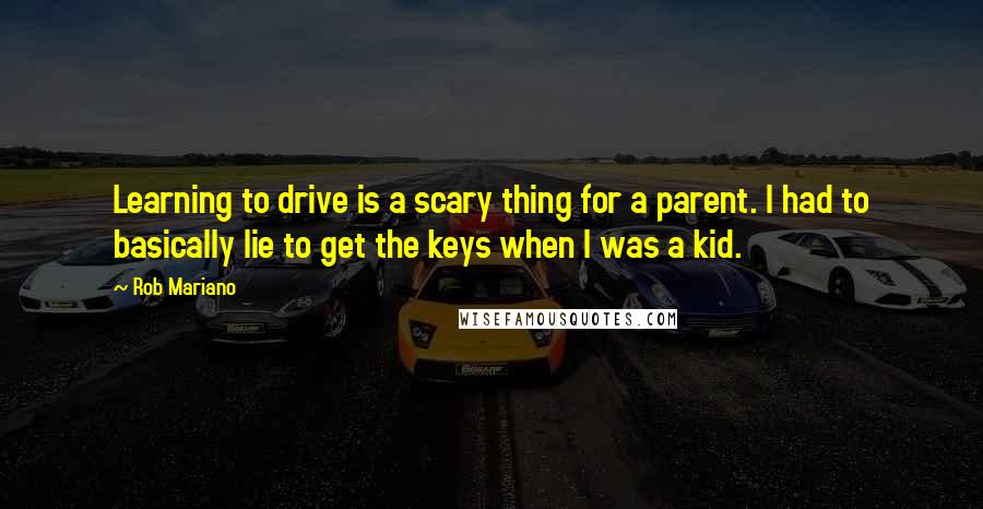 Rob Mariano Quotes: Learning to drive is a scary thing for a parent. I had to basically lie to get the keys when I was a kid.