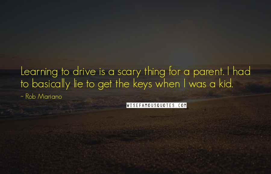 Rob Mariano Quotes: Learning to drive is a scary thing for a parent. I had to basically lie to get the keys when I was a kid.