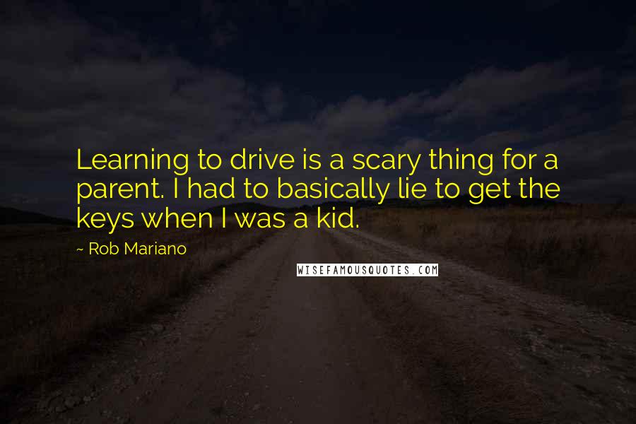 Rob Mariano Quotes: Learning to drive is a scary thing for a parent. I had to basically lie to get the keys when I was a kid.