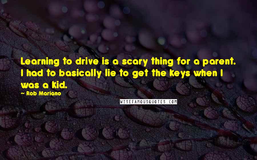 Rob Mariano Quotes: Learning to drive is a scary thing for a parent. I had to basically lie to get the keys when I was a kid.