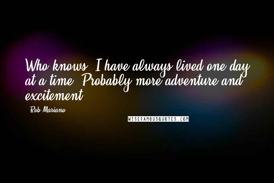 Rob Mariano Quotes: Who knows, I have always lived one day at a time. Probably more adventure and excitement.