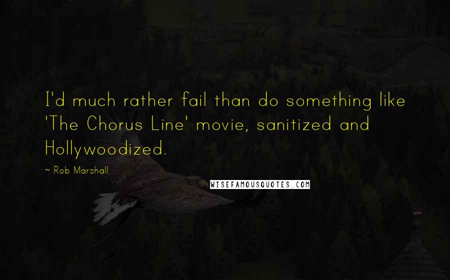 Rob Marshall Quotes: I'd much rather fail than do something like 'The Chorus Line' movie, sanitized and Hollywoodized.
