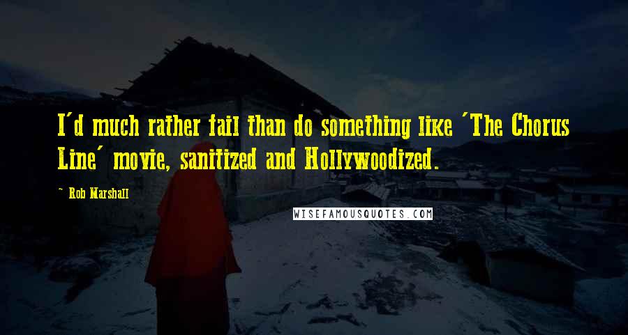 Rob Marshall Quotes: I'd much rather fail than do something like 'The Chorus Line' movie, sanitized and Hollywoodized.