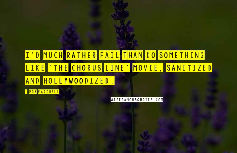Rob Marshall Quotes: I'd much rather fail than do something like 'The Chorus Line' movie, sanitized and Hollywoodized.