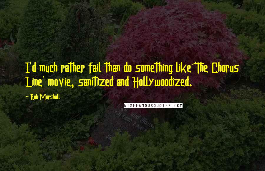 Rob Marshall Quotes: I'd much rather fail than do something like 'The Chorus Line' movie, sanitized and Hollywoodized.