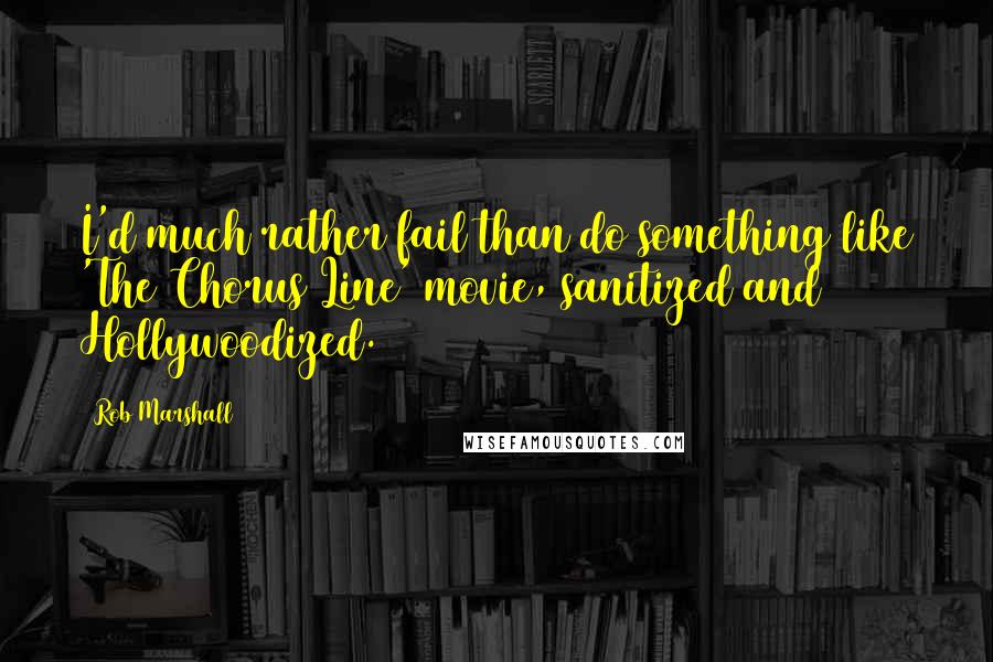 Rob Marshall Quotes: I'd much rather fail than do something like 'The Chorus Line' movie, sanitized and Hollywoodized.
