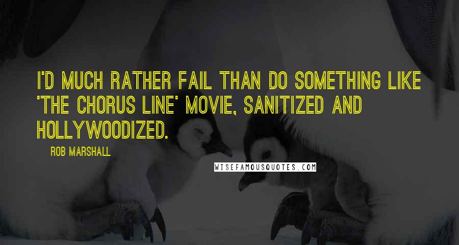 Rob Marshall Quotes: I'd much rather fail than do something like 'The Chorus Line' movie, sanitized and Hollywoodized.