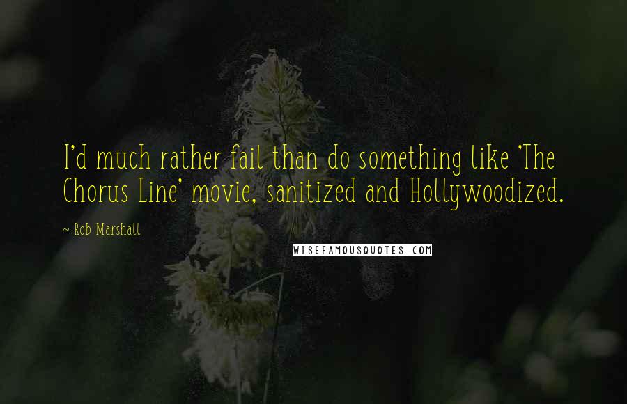 Rob Marshall Quotes: I'd much rather fail than do something like 'The Chorus Line' movie, sanitized and Hollywoodized.