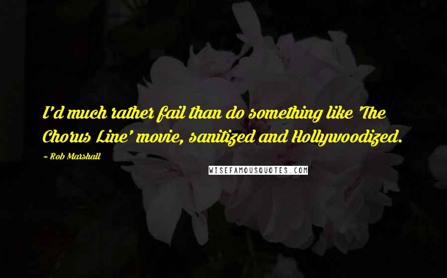 Rob Marshall Quotes: I'd much rather fail than do something like 'The Chorus Line' movie, sanitized and Hollywoodized.
