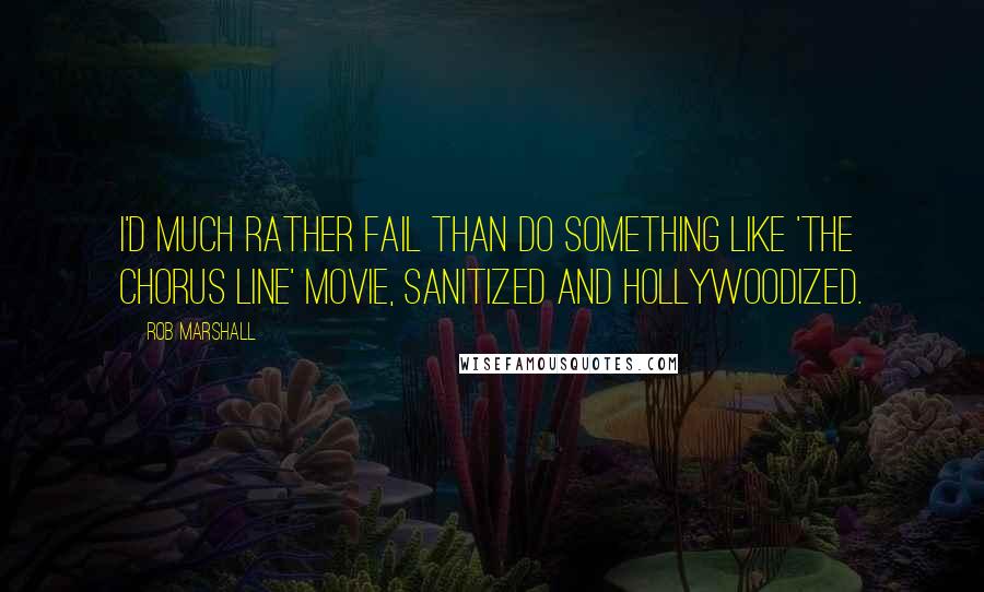 Rob Marshall Quotes: I'd much rather fail than do something like 'The Chorus Line' movie, sanitized and Hollywoodized.