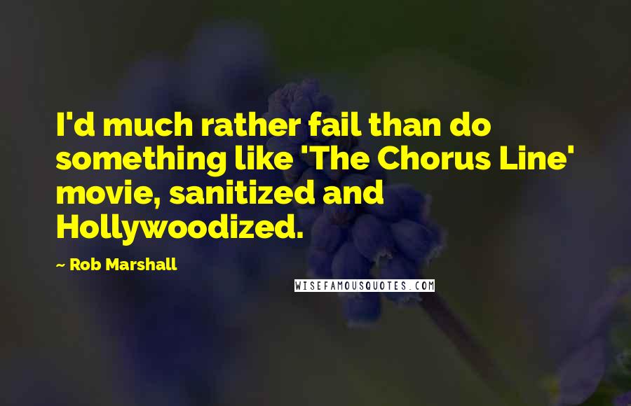 Rob Marshall Quotes: I'd much rather fail than do something like 'The Chorus Line' movie, sanitized and Hollywoodized.