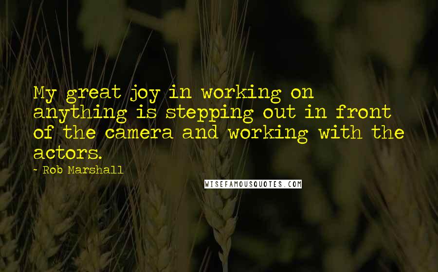 Rob Marshall Quotes: My great joy in working on anything is stepping out in front of the camera and working with the actors.