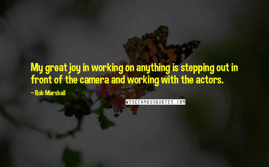 Rob Marshall Quotes: My great joy in working on anything is stepping out in front of the camera and working with the actors.