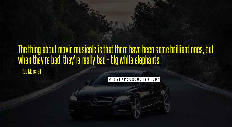 Rob Marshall Quotes: The thing about movie musicals is that there have been some brilliant ones, but when they're bad, they're really bad - big white elephants.