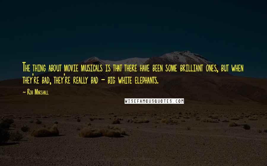 Rob Marshall Quotes: The thing about movie musicals is that there have been some brilliant ones, but when they're bad, they're really bad - big white elephants.