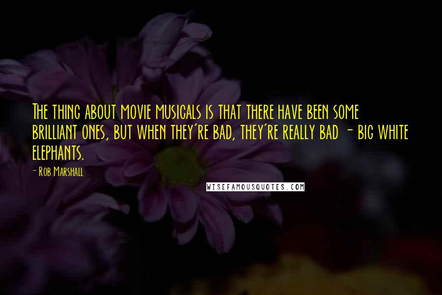 Rob Marshall Quotes: The thing about movie musicals is that there have been some brilliant ones, but when they're bad, they're really bad - big white elephants.