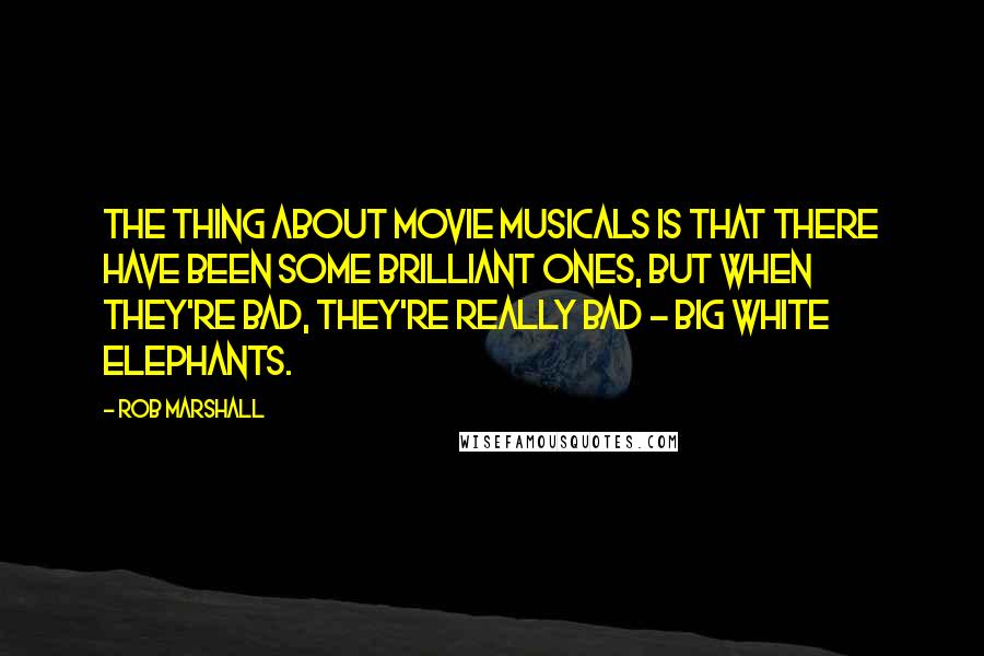 Rob Marshall Quotes: The thing about movie musicals is that there have been some brilliant ones, but when they're bad, they're really bad - big white elephants.