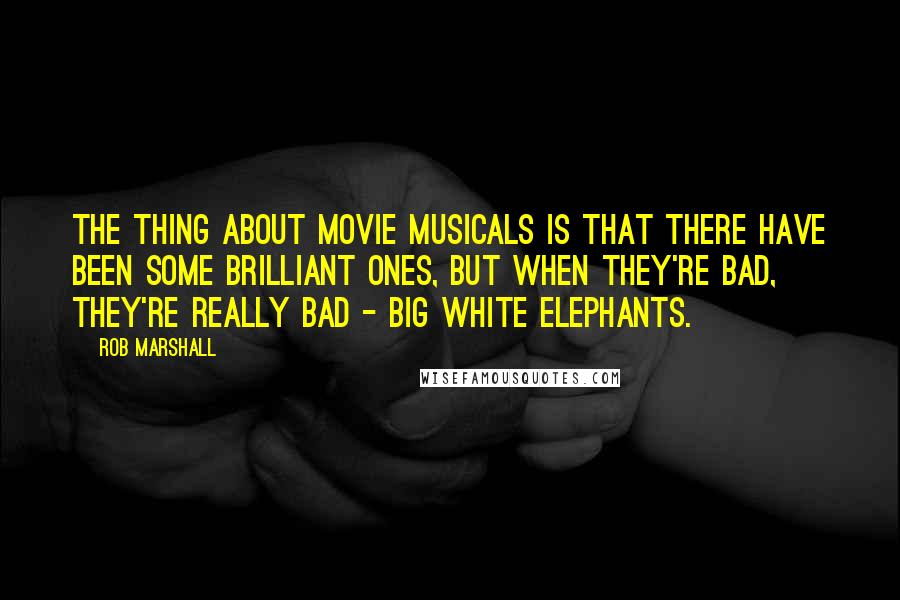 Rob Marshall Quotes: The thing about movie musicals is that there have been some brilliant ones, but when they're bad, they're really bad - big white elephants.