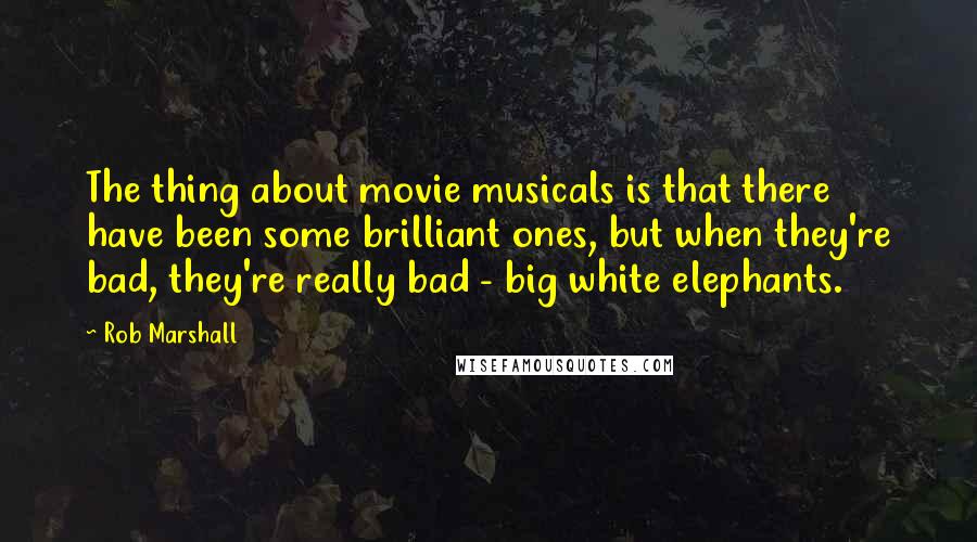 Rob Marshall Quotes: The thing about movie musicals is that there have been some brilliant ones, but when they're bad, they're really bad - big white elephants.