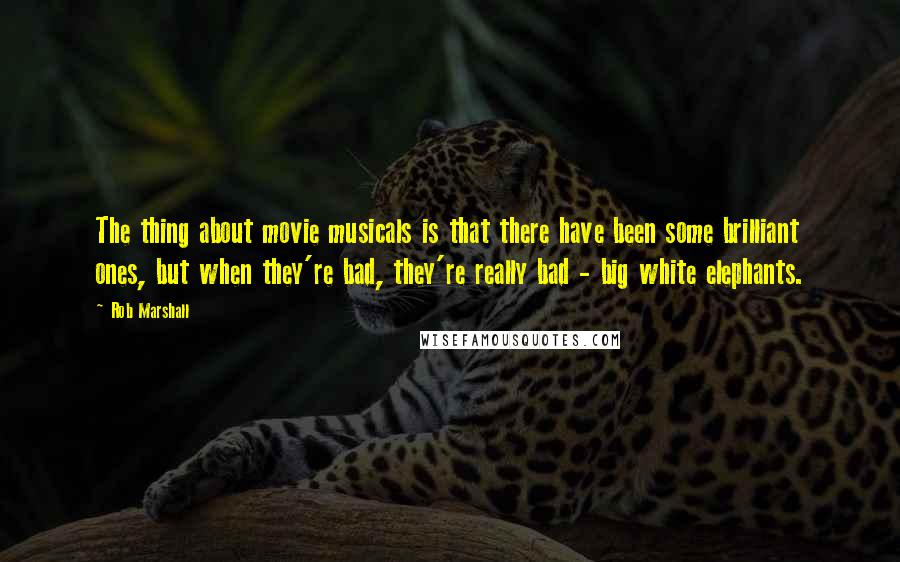 Rob Marshall Quotes: The thing about movie musicals is that there have been some brilliant ones, but when they're bad, they're really bad - big white elephants.