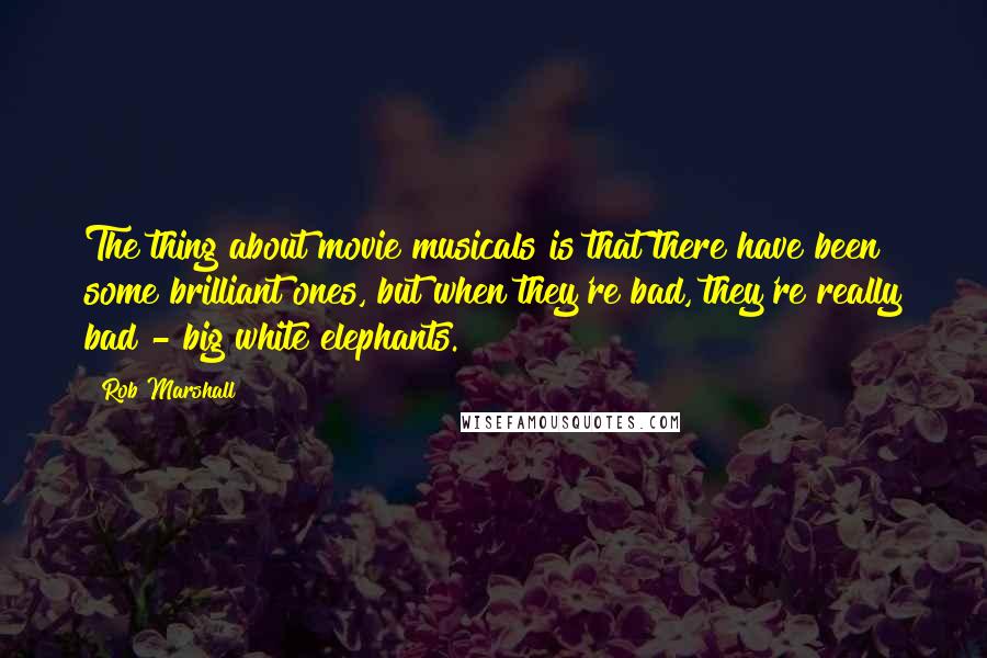 Rob Marshall Quotes: The thing about movie musicals is that there have been some brilliant ones, but when they're bad, they're really bad - big white elephants.