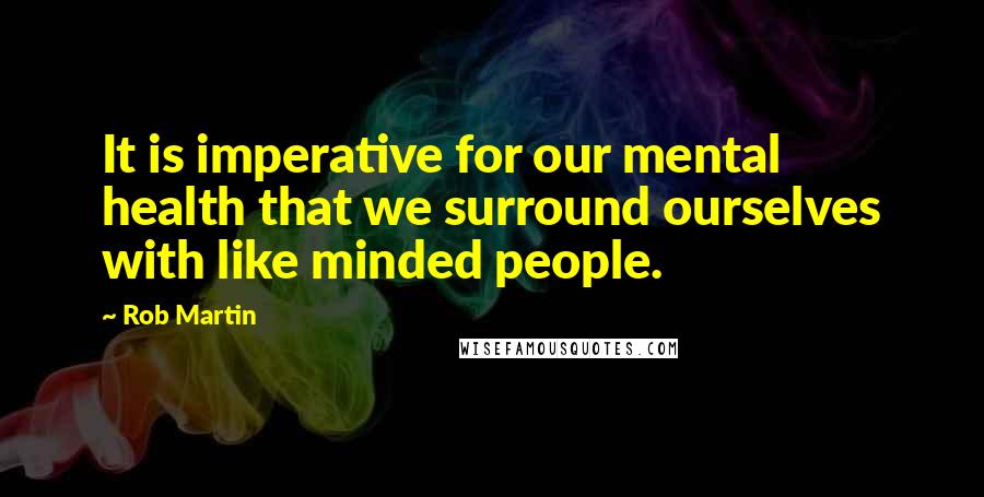 Rob Martin Quotes: It is imperative for our mental health that we surround ourselves with like minded people.