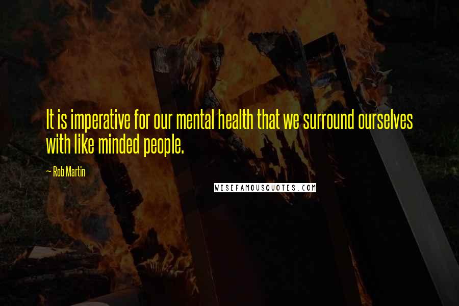 Rob Martin Quotes: It is imperative for our mental health that we surround ourselves with like minded people.